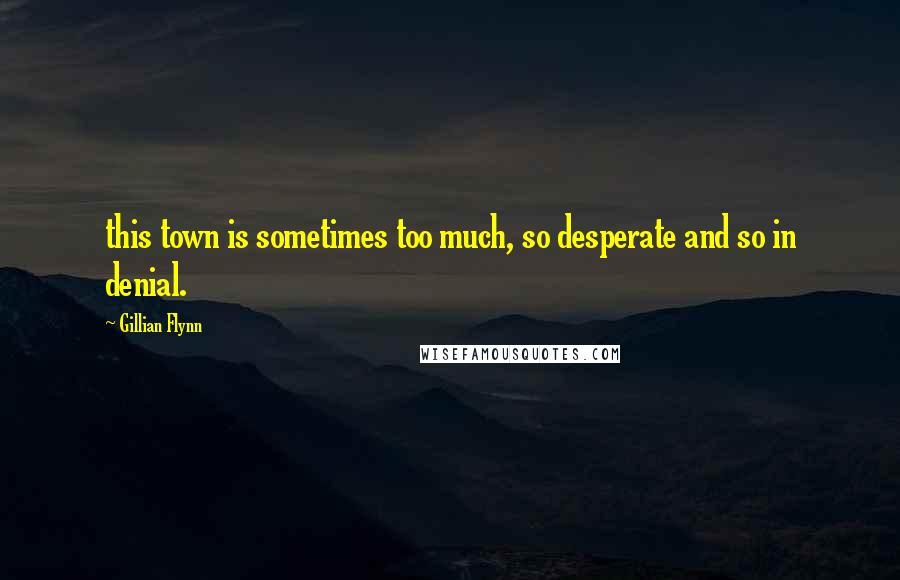 Gillian Flynn Quotes: this town is sometimes too much, so desperate and so in denial.