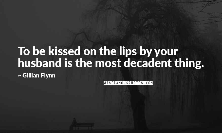 Gillian Flynn Quotes: To be kissed on the lips by your husband is the most decadent thing.