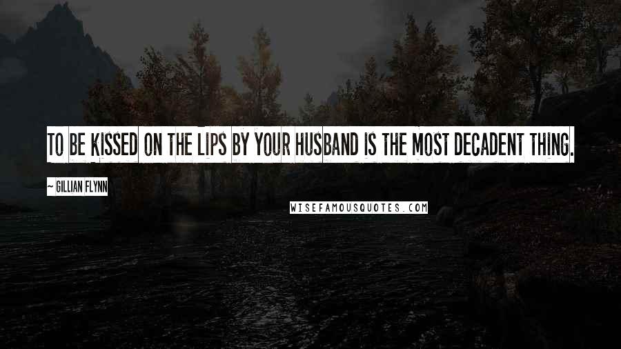 Gillian Flynn Quotes: To be kissed on the lips by your husband is the most decadent thing.