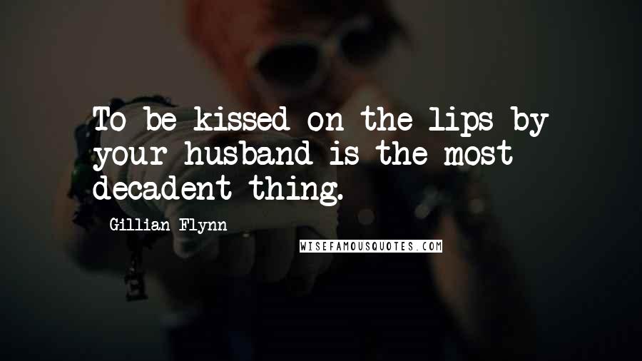 Gillian Flynn Quotes: To be kissed on the lips by your husband is the most decadent thing.