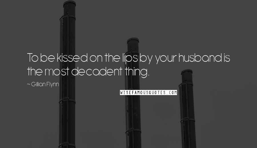 Gillian Flynn Quotes: To be kissed on the lips by your husband is the most decadent thing.