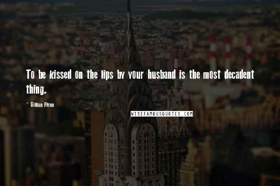 Gillian Flynn Quotes: To be kissed on the lips by your husband is the most decadent thing.