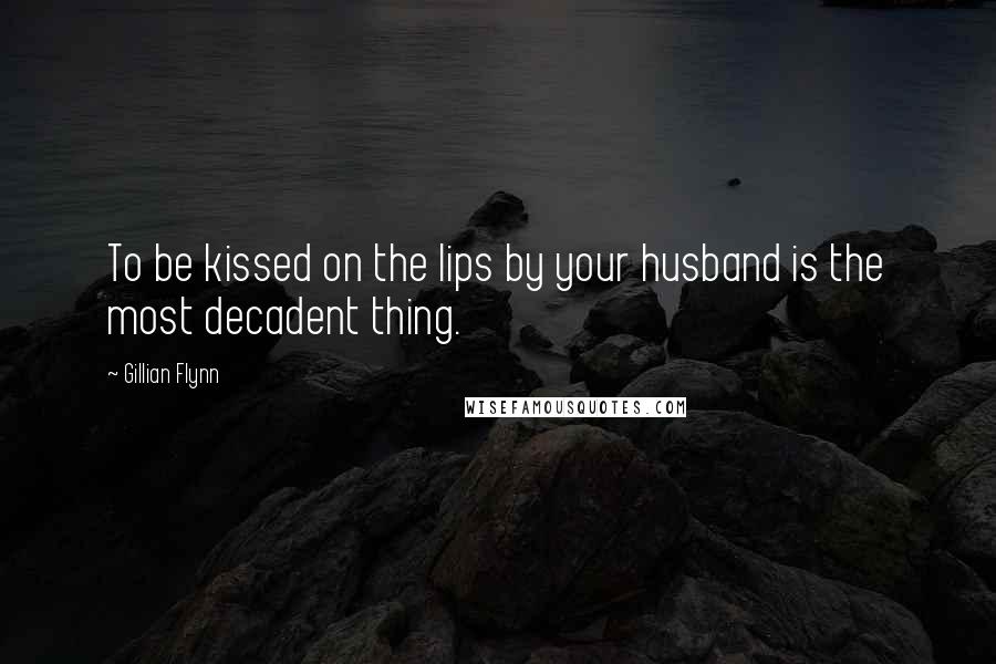 Gillian Flynn Quotes: To be kissed on the lips by your husband is the most decadent thing.