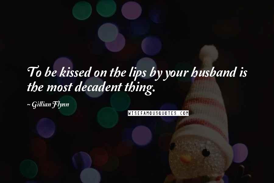 Gillian Flynn Quotes: To be kissed on the lips by your husband is the most decadent thing.