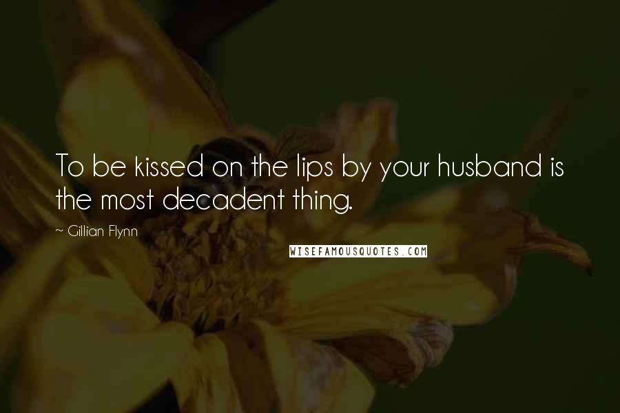 Gillian Flynn Quotes: To be kissed on the lips by your husband is the most decadent thing.