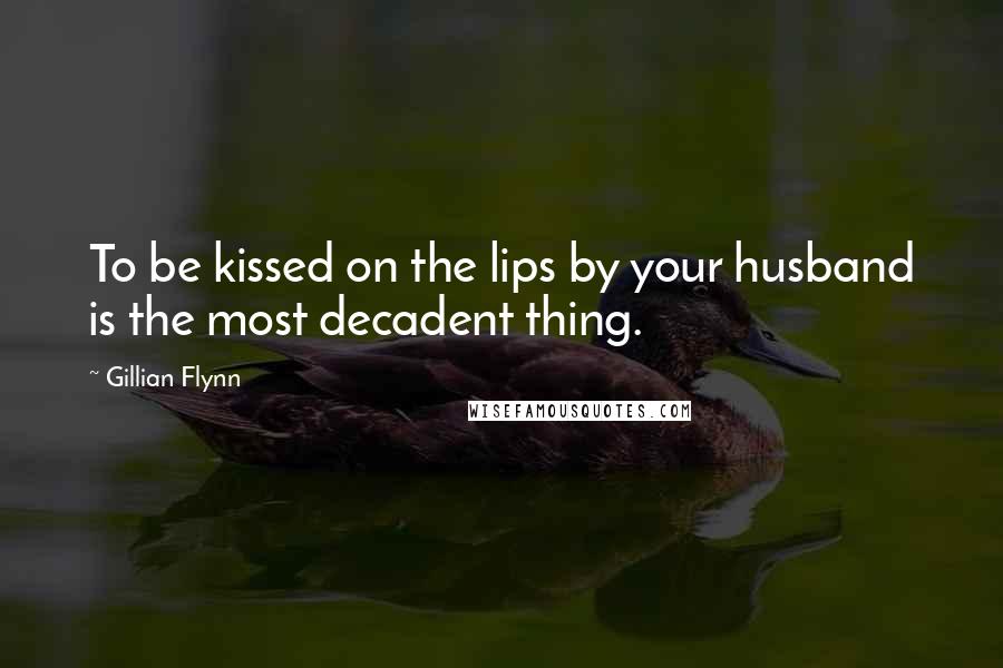 Gillian Flynn Quotes: To be kissed on the lips by your husband is the most decadent thing.