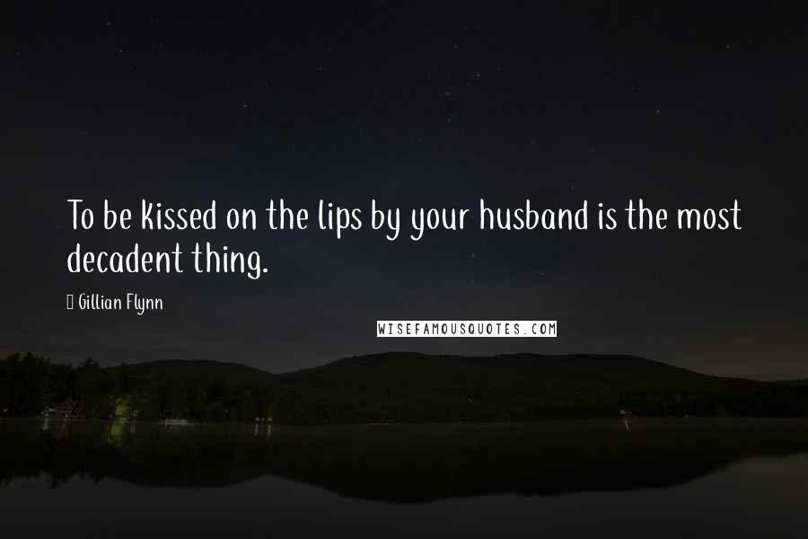 Gillian Flynn Quotes: To be kissed on the lips by your husband is the most decadent thing.