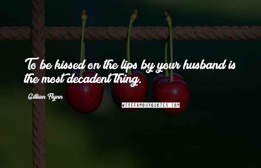 Gillian Flynn Quotes: To be kissed on the lips by your husband is the most decadent thing.