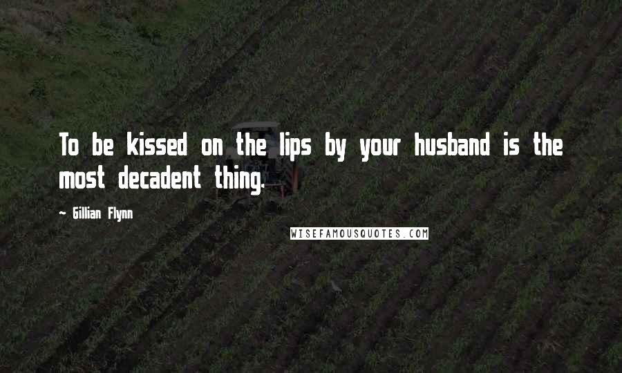 Gillian Flynn Quotes: To be kissed on the lips by your husband is the most decadent thing.