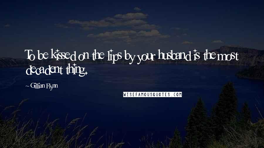 Gillian Flynn Quotes: To be kissed on the lips by your husband is the most decadent thing.