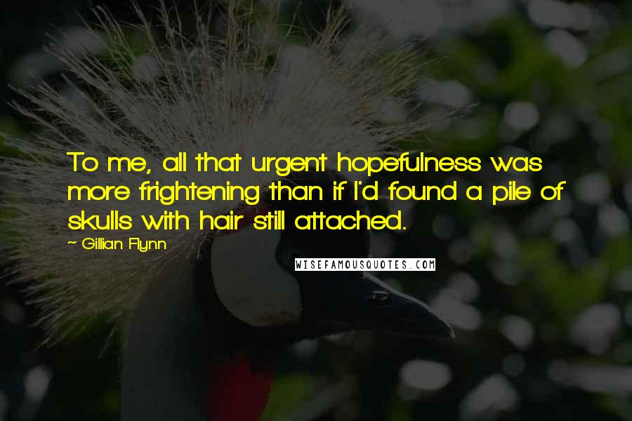 Gillian Flynn Quotes: To me, all that urgent hopefulness was more frightening than if I'd found a pile of skulls with hair still attached.