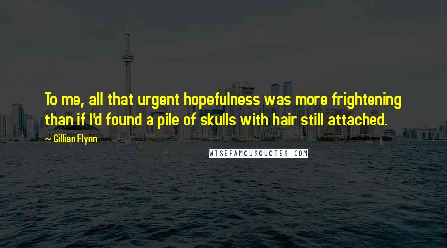 Gillian Flynn Quotes: To me, all that urgent hopefulness was more frightening than if I'd found a pile of skulls with hair still attached.