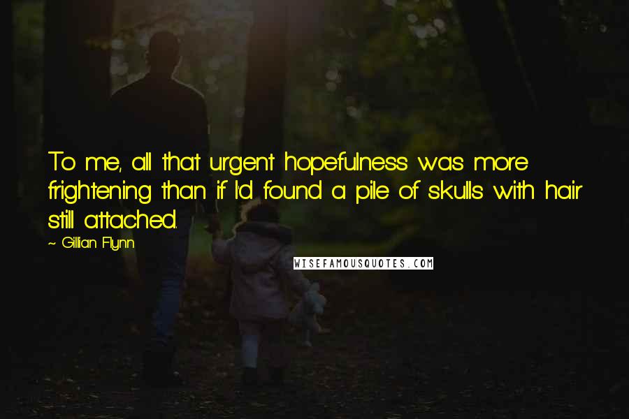 Gillian Flynn Quotes: To me, all that urgent hopefulness was more frightening than if I'd found a pile of skulls with hair still attached.