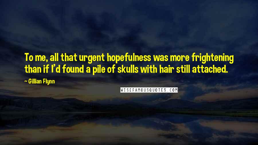 Gillian Flynn Quotes: To me, all that urgent hopefulness was more frightening than if I'd found a pile of skulls with hair still attached.