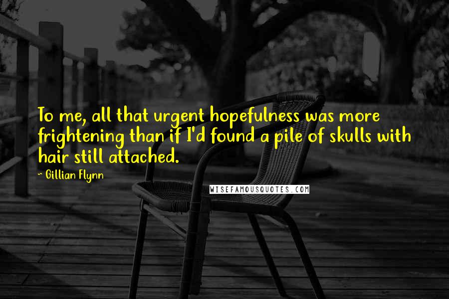 Gillian Flynn Quotes: To me, all that urgent hopefulness was more frightening than if I'd found a pile of skulls with hair still attached.