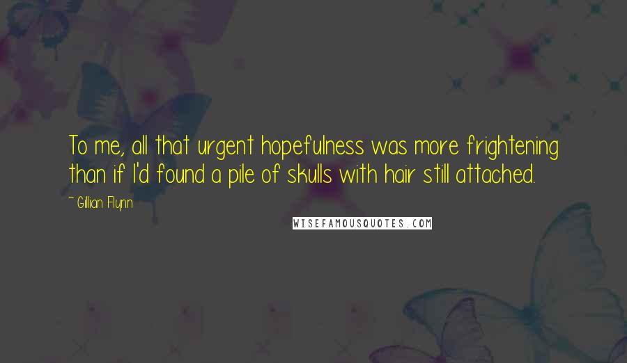 Gillian Flynn Quotes: To me, all that urgent hopefulness was more frightening than if I'd found a pile of skulls with hair still attached.