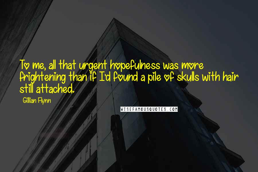 Gillian Flynn Quotes: To me, all that urgent hopefulness was more frightening than if I'd found a pile of skulls with hair still attached.