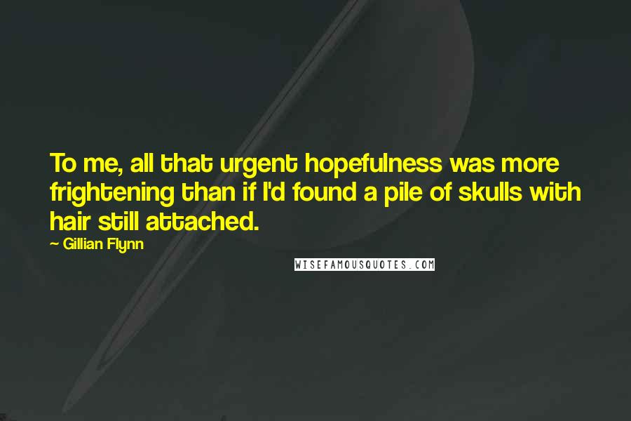 Gillian Flynn Quotes: To me, all that urgent hopefulness was more frightening than if I'd found a pile of skulls with hair still attached.