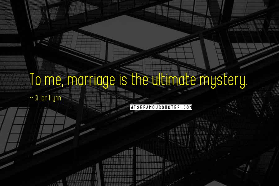Gillian Flynn Quotes: To me, marriage is the ultimate mystery.