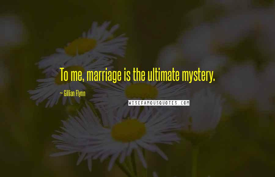 Gillian Flynn Quotes: To me, marriage is the ultimate mystery.