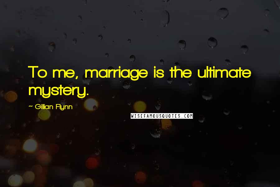 Gillian Flynn Quotes: To me, marriage is the ultimate mystery.