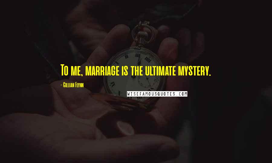 Gillian Flynn Quotes: To me, marriage is the ultimate mystery.