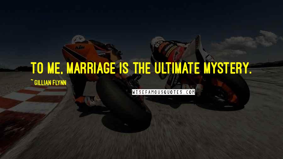 Gillian Flynn Quotes: To me, marriage is the ultimate mystery.