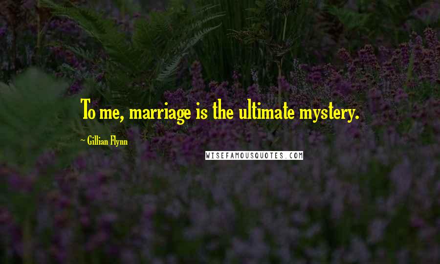 Gillian Flynn Quotes: To me, marriage is the ultimate mystery.