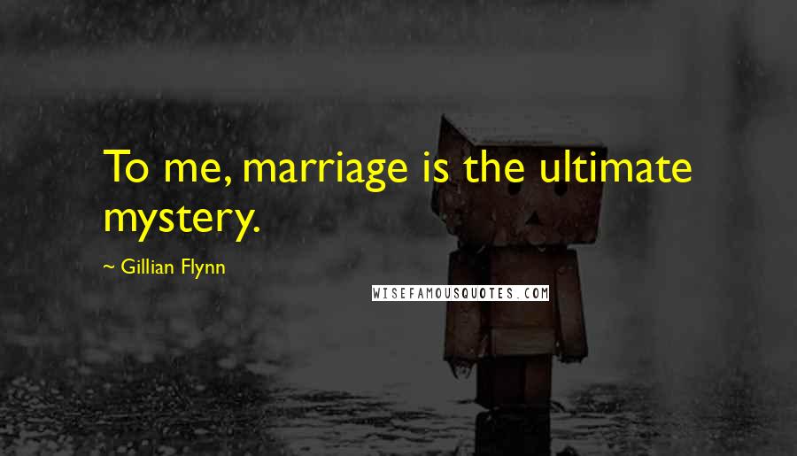 Gillian Flynn Quotes: To me, marriage is the ultimate mystery.