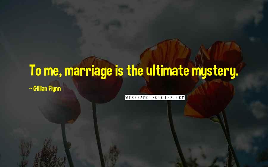 Gillian Flynn Quotes: To me, marriage is the ultimate mystery.