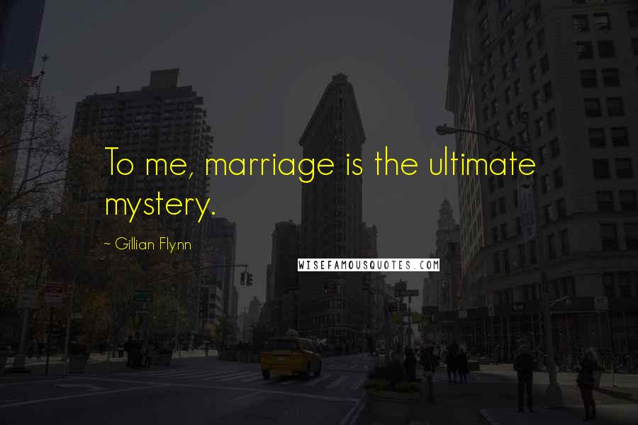 Gillian Flynn Quotes: To me, marriage is the ultimate mystery.