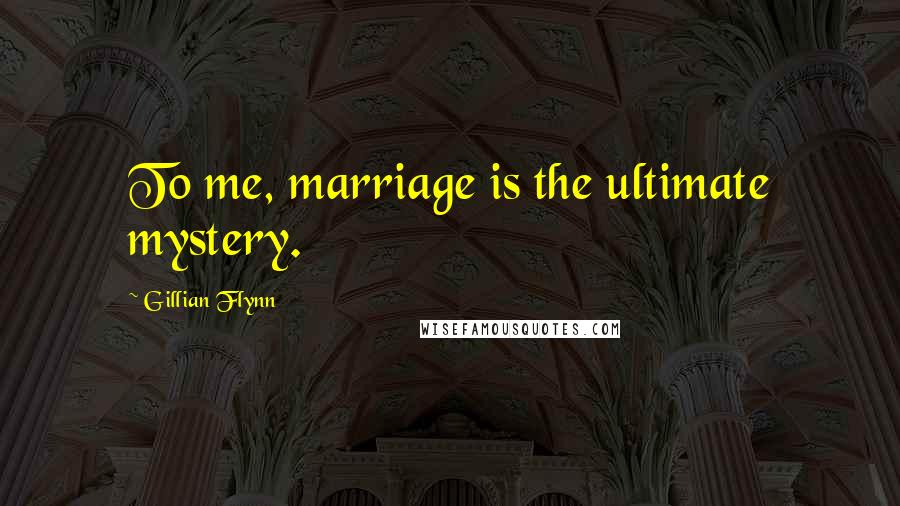 Gillian Flynn Quotes: To me, marriage is the ultimate mystery.