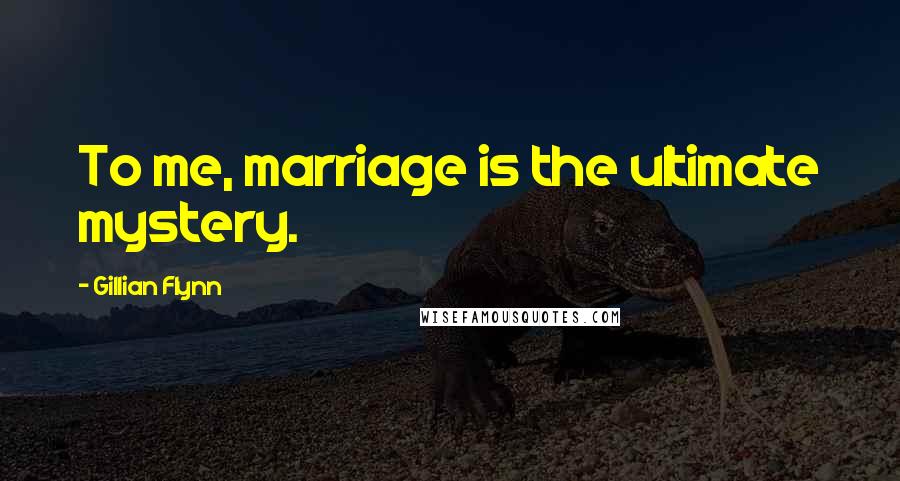 Gillian Flynn Quotes: To me, marriage is the ultimate mystery.