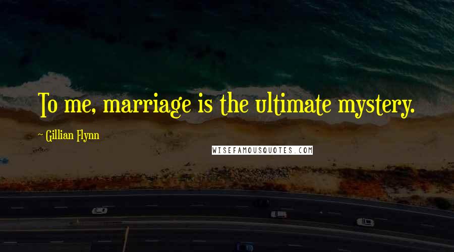 Gillian Flynn Quotes: To me, marriage is the ultimate mystery.