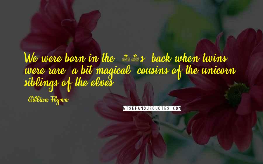 Gillian Flynn Quotes: We were born in the '70s, back when twins were rare, a bit magical: cousins of the unicorn, siblings of the elves.