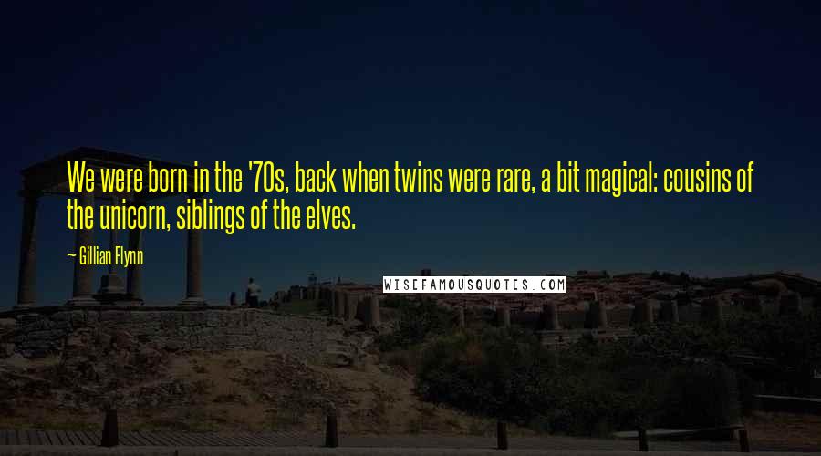 Gillian Flynn Quotes: We were born in the '70s, back when twins were rare, a bit magical: cousins of the unicorn, siblings of the elves.