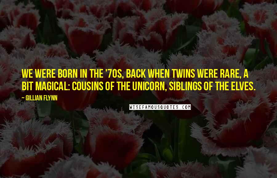 Gillian Flynn Quotes: We were born in the '70s, back when twins were rare, a bit magical: cousins of the unicorn, siblings of the elves.