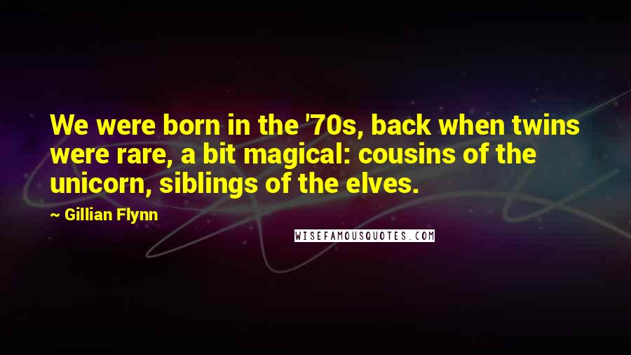 Gillian Flynn Quotes: We were born in the '70s, back when twins were rare, a bit magical: cousins of the unicorn, siblings of the elves.