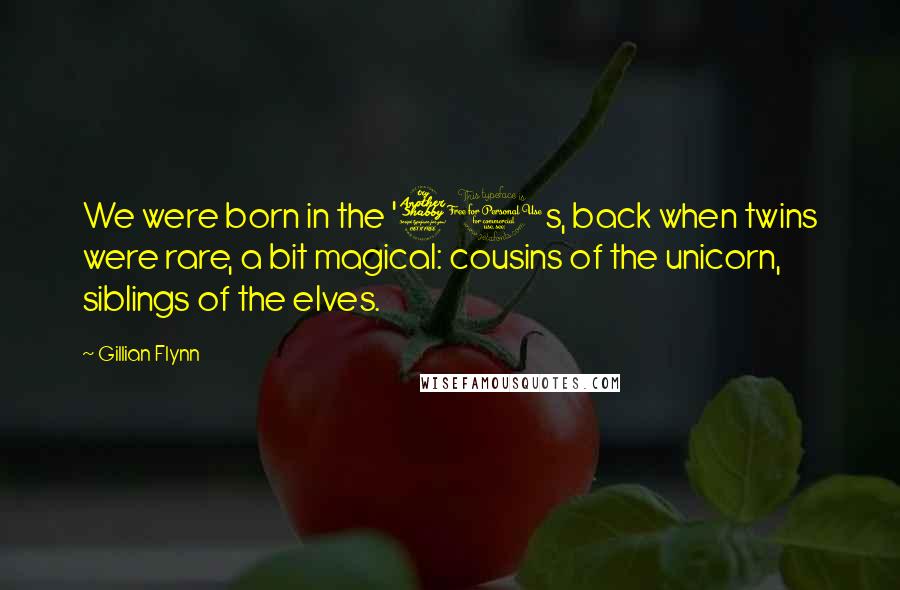 Gillian Flynn Quotes: We were born in the '70s, back when twins were rare, a bit magical: cousins of the unicorn, siblings of the elves.