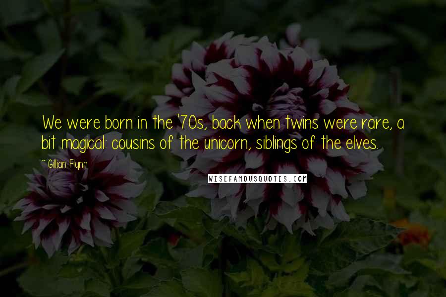 Gillian Flynn Quotes: We were born in the '70s, back when twins were rare, a bit magical: cousins of the unicorn, siblings of the elves.