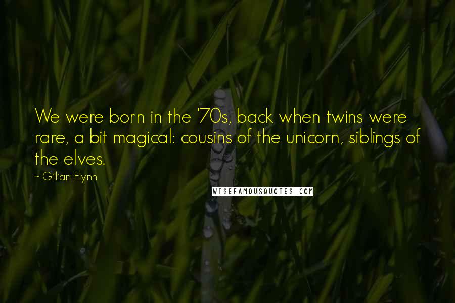 Gillian Flynn Quotes: We were born in the '70s, back when twins were rare, a bit magical: cousins of the unicorn, siblings of the elves.