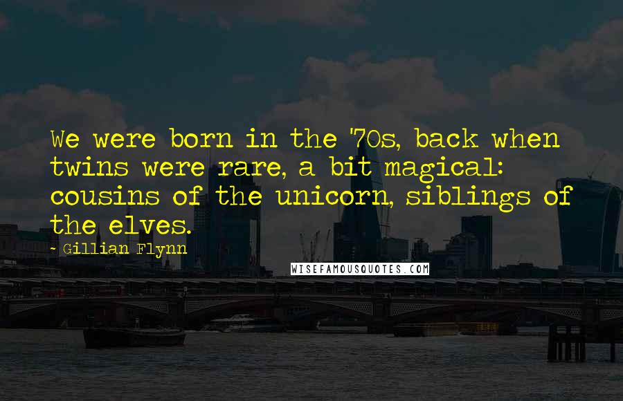 Gillian Flynn Quotes: We were born in the '70s, back when twins were rare, a bit magical: cousins of the unicorn, siblings of the elves.