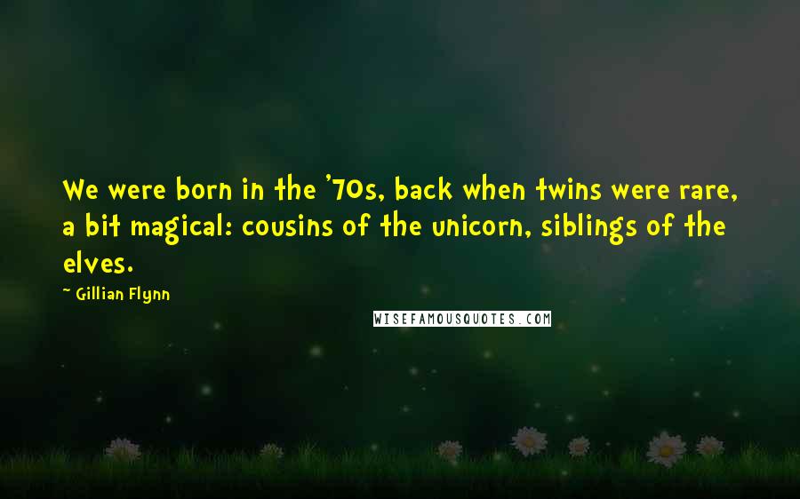 Gillian Flynn Quotes: We were born in the '70s, back when twins were rare, a bit magical: cousins of the unicorn, siblings of the elves.