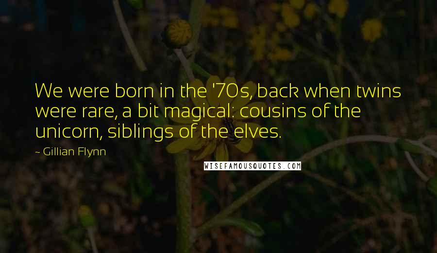 Gillian Flynn Quotes: We were born in the '70s, back when twins were rare, a bit magical: cousins of the unicorn, siblings of the elves.