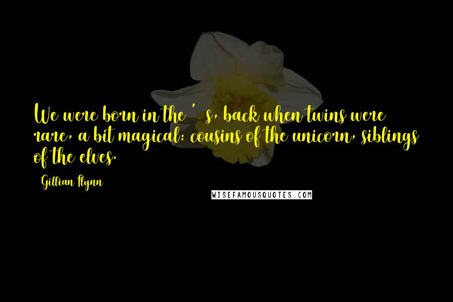 Gillian Flynn Quotes: We were born in the '70s, back when twins were rare, a bit magical: cousins of the unicorn, siblings of the elves.