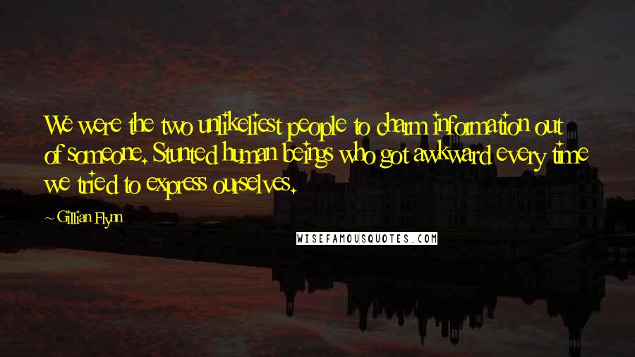 Gillian Flynn Quotes: We were the two unlikeliest people to charm information out of someone. Stunted human beings who got awkward every time we tried to express ourselves.