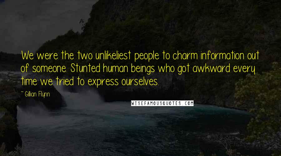 Gillian Flynn Quotes: We were the two unlikeliest people to charm information out of someone. Stunted human beings who got awkward every time we tried to express ourselves.