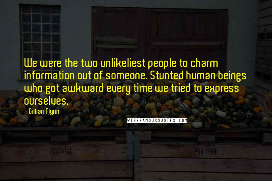 Gillian Flynn Quotes: We were the two unlikeliest people to charm information out of someone. Stunted human beings who got awkward every time we tried to express ourselves.