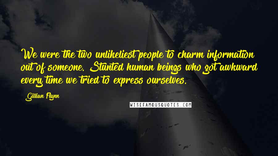 Gillian Flynn Quotes: We were the two unlikeliest people to charm information out of someone. Stunted human beings who got awkward every time we tried to express ourselves.