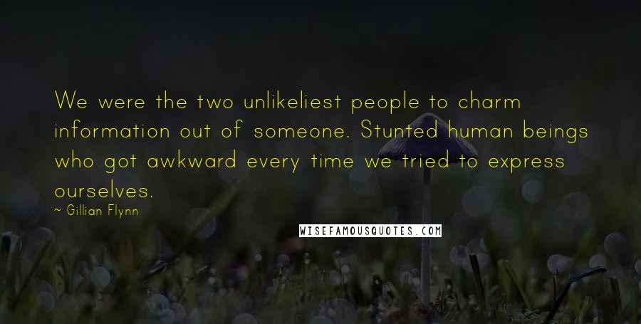 Gillian Flynn Quotes: We were the two unlikeliest people to charm information out of someone. Stunted human beings who got awkward every time we tried to express ourselves.